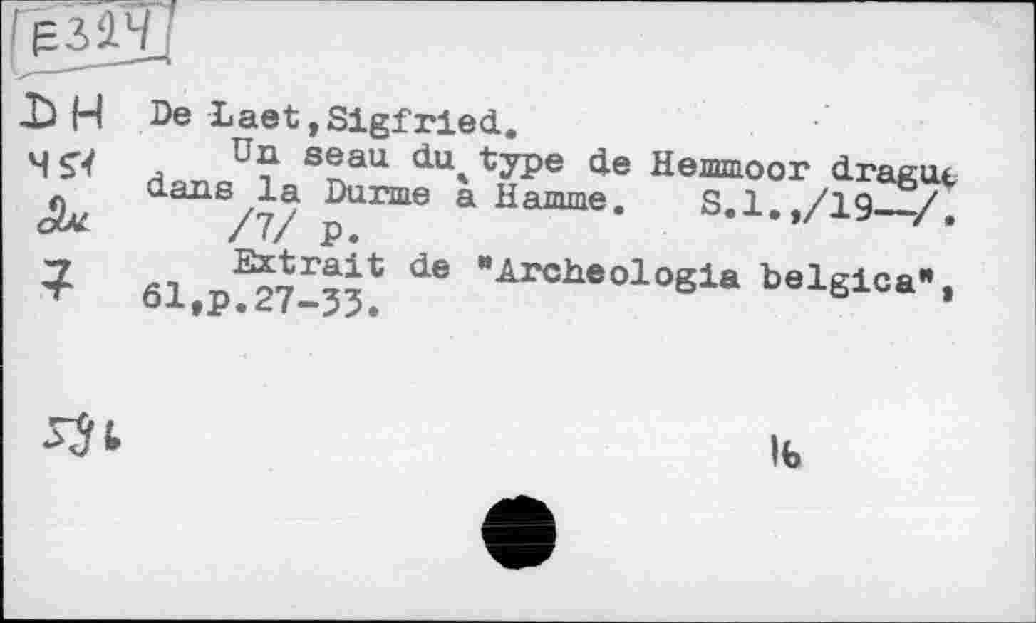 ﻿De Laet.Sigfried.
Un seau duotype de Hemmoor drague dans la Dunne a Hamme4 S 1 /19 /
/7/ p.	/,
fil п£р7ГЙ1; de "Archeolosia belgica",
ІЬ